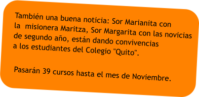 Tambin una buena noticia: Sor Marianita con  la  misionera Maritza, Sor Margarita con las novicias de segundo ao, estn dando convivencias a los estudiantes del Colegio "Quito". Pasarn 39 cursos hasta el mes de Noviembre.